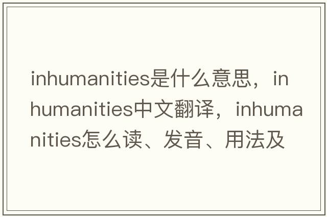 inhumanities是什么意思，inhumanities中文翻譯，inhumanities怎么讀、發(fā)音、用法及例句