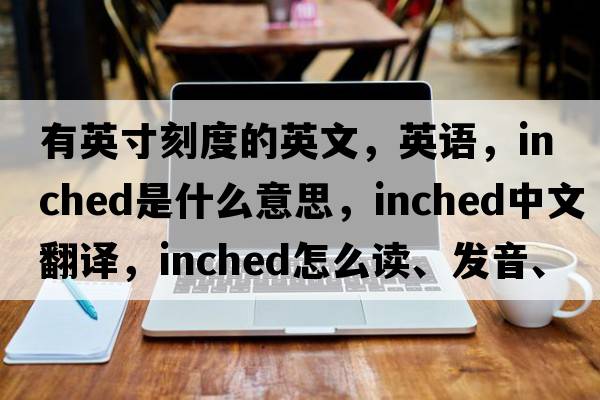 有英寸刻度的英文，英語(yǔ)，inched是什么意思，inched中文翻譯，inched怎么讀、發(fā)音、用法及例句
