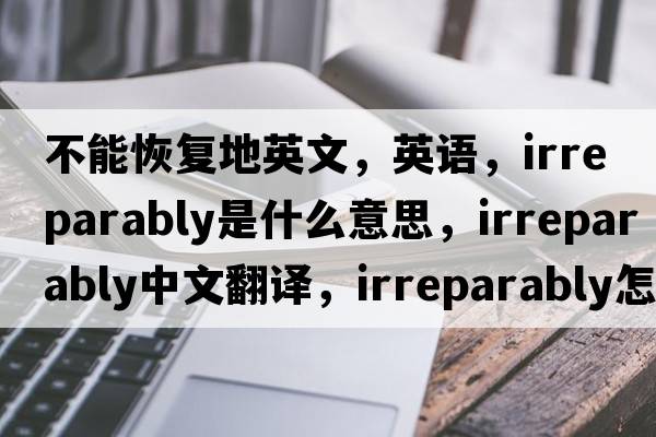 不能恢復地英文，英語(yǔ)，irreparably是什么意思，irreparably中文翻譯，irreparably怎么讀、發(fā)音、用法及例句