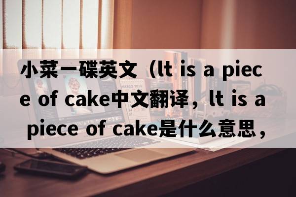 小菜一碟英文（lt is a piece of cake中文翻譯，lt is a piece of cake是什么意思，lt is a piece of cake發(fā)音、用法及例句）