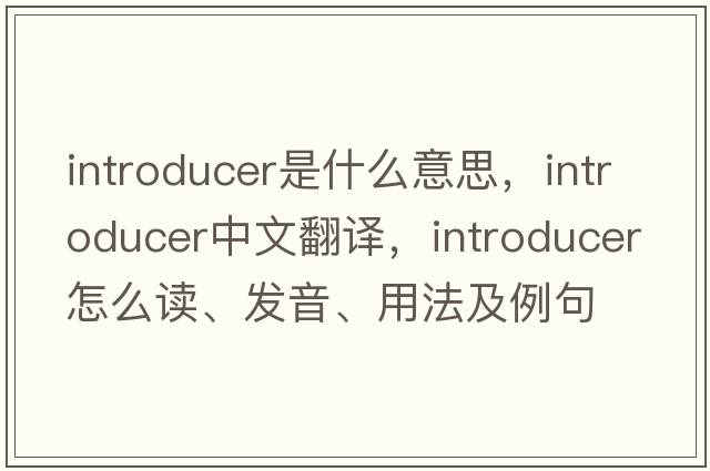 introducer是什么意思，introducer中文翻譯，introducer怎么讀、發(fā)音、用法及例句