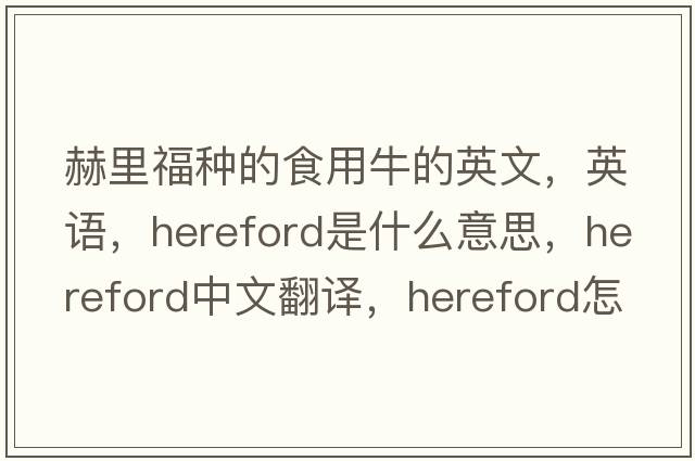赫里福種的食用牛的英文，英語(yǔ)，Hereford是什么意思，Hereford中文翻譯，Hereford怎么讀、發(fā)音、用法及例句