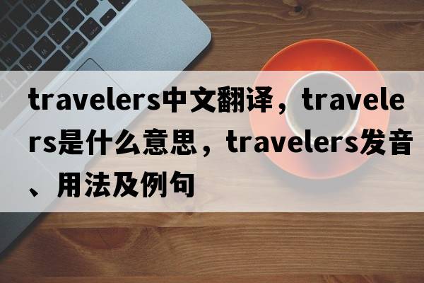 travelers中文翻譯，travelers是什么意思，travelers發(fā)音、用法及例句