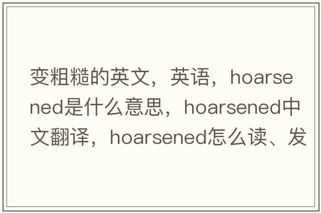 變粗糙的英文，英語(yǔ)，hoarsened是什么意思，hoarsened中文翻譯，hoarsened怎么讀、發(fā)音、用法及例句