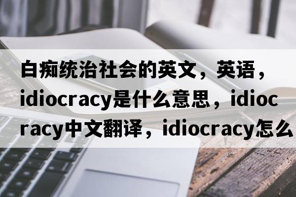 白癡統治社會(huì )的英文，英語(yǔ)，Idiocracy是什么意思，Idiocracy中文翻譯，Idiocracy怎么讀、發(fā)音、用法及例句