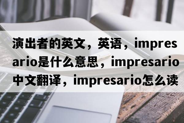 演出者的英文，英語(yǔ)，impresario是什么意思，impresario中文翻譯，impresario怎么讀、發(fā)音、用法及例句