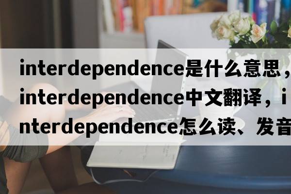interdependence是什么意思，interdependence中文翻譯，interdependence怎么讀、發(fā)音、用法及例句