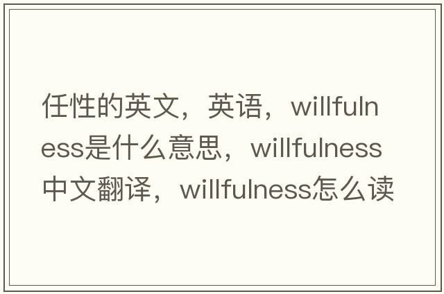 任性的英文，英語(yǔ)，willfulness是什么意思，willfulness中文翻譯，willfulness怎么讀、發(fā)音、用法及例句