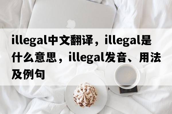 illegal中文翻譯，illegal是什么意思，illegal發(fā)音、用法及例句