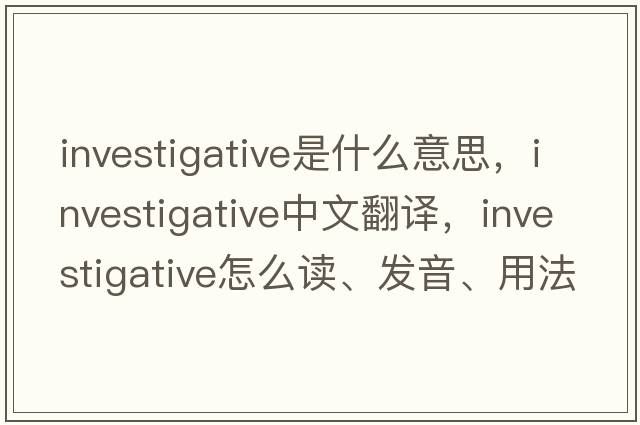 investigative是什么意思，investigative中文翻譯，investigative怎么讀、發(fā)音、用法及例句