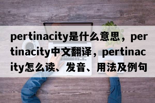 pertinacity是什么意思，pertinacity中文翻譯，pertinacity怎么讀、發(fā)音、用法及例句