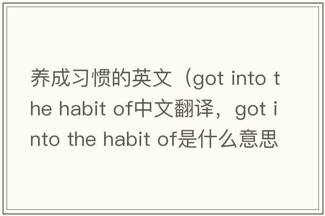 養成習慣的英文（got into the habit of中文翻譯，got into the habit of是什么意思，got into the habit of發(fā)音、用法及例句）