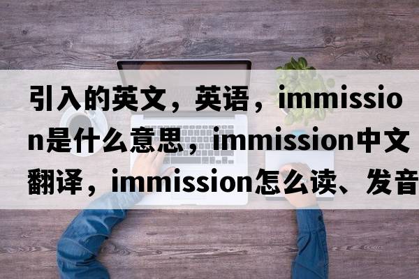 引入的英文，英語(yǔ)，immission是什么意思，immission中文翻譯，immission怎么讀、發(fā)音、用法及例句