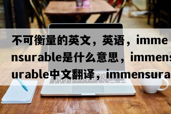 不可衡量的英文，英語(yǔ)，immensurable是什么意思，immensurable中文翻譯，immensurable怎么讀、發(fā)音、用法及例句