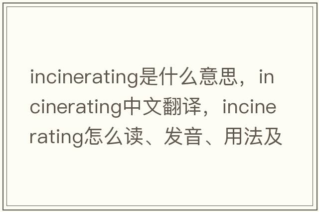 incinerating是什么意思，incinerating中文翻譯，incinerating怎么讀、發(fā)音、用法及例句