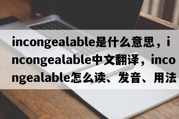 incongealable是什么意思，incongealable中文翻譯，incongealable怎么讀、發(fā)音、用法及例句