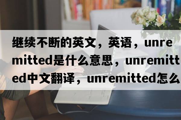 繼續不斷的英文，英語(yǔ)，unremitted是什么意思，unremitted中文翻譯，unremitted怎么讀、發(fā)音、用法及例句
