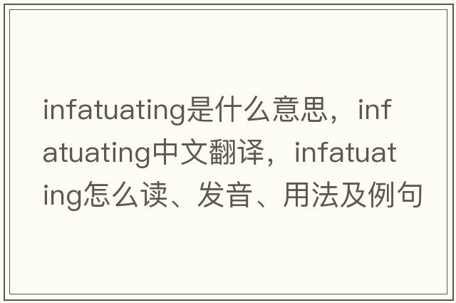 infatuating是什么意思，infatuating中文翻譯，infatuating怎么讀、發(fā)音、用法及例句