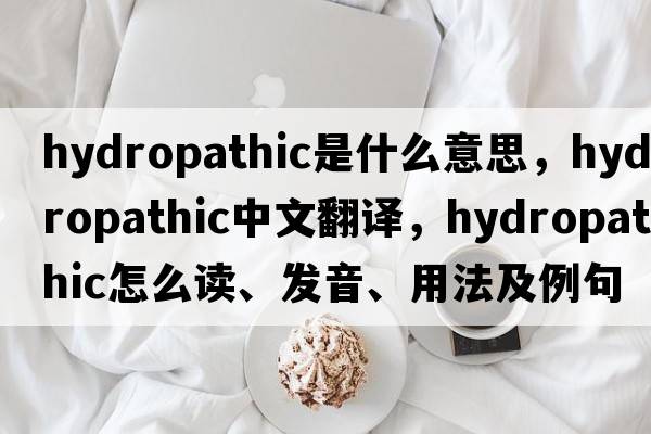 hydropathic是什么意思，hydropathic中文翻譯，hydropathic怎么讀、發(fā)音、用法及例句