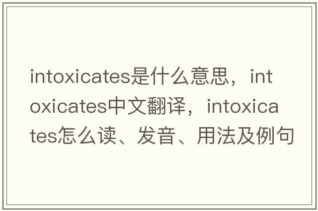 intoxicates是什么意思，intoxicates中文翻譯，intoxicates怎么讀、發(fā)音、用法及例句