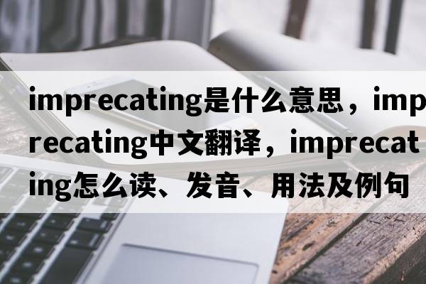 imprecating是什么意思，imprecating中文翻譯，imprecating怎么讀、發(fā)音、用法及例句