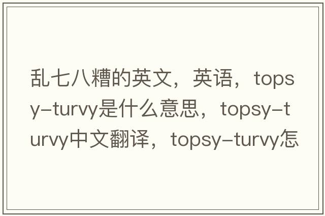 亂七八糟的英文，英語(yǔ)，topsy-turvy是什么意思，topsy-turvy中文翻譯，topsy-turvy怎么讀、發(fā)音、用法及例句