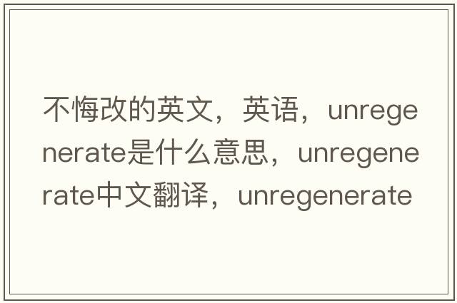 不悔改的英文，英語(yǔ)，unregenerate是什么意思，unregenerate中文翻譯，unregenerate怎么讀、發(fā)音、用法及例句
