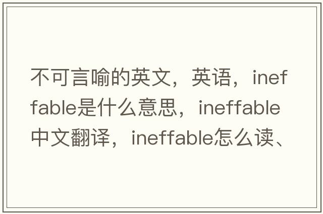 不可言喻的英文，英語(yǔ)，ineffable是什么意思，ineffable中文翻譯，ineffable怎么讀、發(fā)音、用法及例句