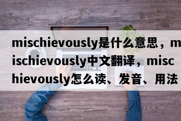 mischievously是什么意思，mischievously中文翻譯，mischievously怎么讀、發(fā)音、用法及例句