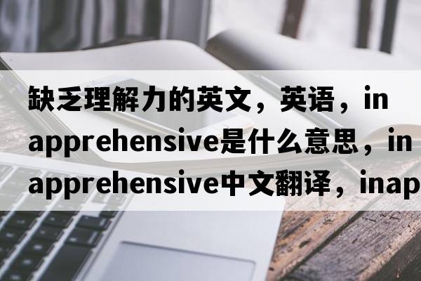 缺乏理解力的英文，英語(yǔ)，inapprehensive是什么意思，inapprehensive中文翻譯，inapprehensive怎么讀、發(fā)音、用法及例句