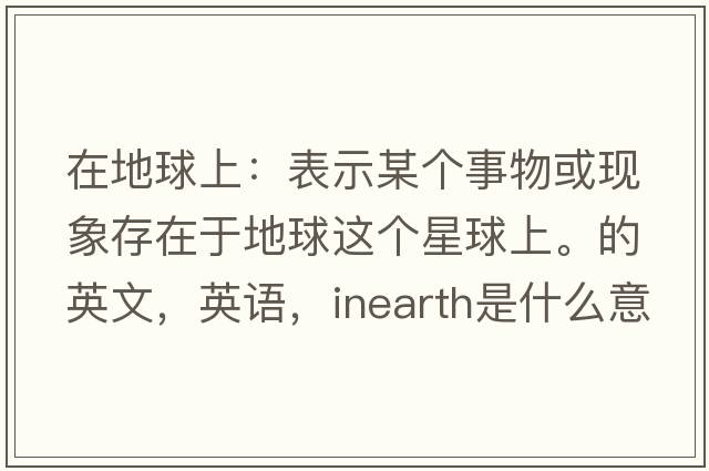 在地球上：表示某個(gè)事物或現象存在于地球這個(gè)星球上。的英文，英語(yǔ)，inearth是什么意思，inearth中文翻譯，inearth怎么讀、發(fā)音、用法及例句
