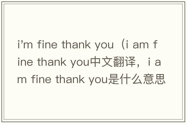 i'm fine thank you（i am fine thank you中文翻譯，i am fine thank you是什么意思，i am fine thank you發(fā)音、用法及例句