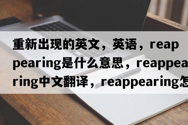 重新出現的英文，英語(yǔ)，reappearing是什么意思，reappearing中文翻譯，reappearing怎么讀、發(fā)音、用法及例句