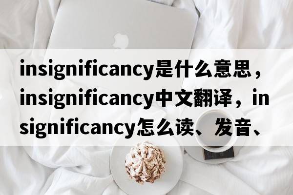 insignificancy是什么意思，insignificancy中文翻譯，insignificancy怎么讀、發(fā)音、用法及例句