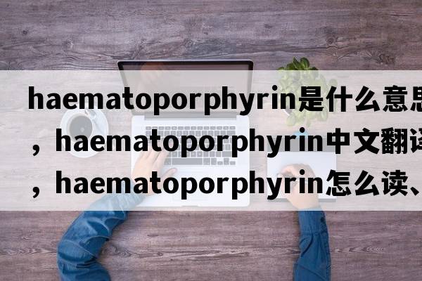haematoporphyrin是什么意思，haematoporphyrin中文翻譯，haematoporphyrin怎么讀、發(fā)音、用法及例句