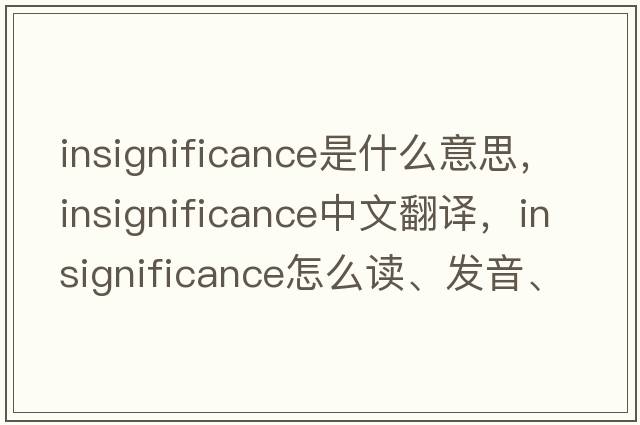 insignificance是什么意思，insignificance中文翻譯，insignificance怎么讀、發(fā)音、用法及例句