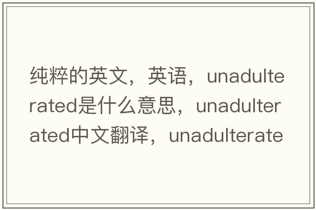 純粹的英文，英語(yǔ)，unadulterated是什么意思，unadulterated中文翻譯，unadulterated怎么讀、發(fā)音、用法及例句