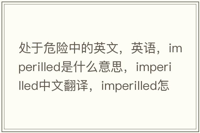 處于危險中的英文，英語(yǔ)，imperilled是什么意思，imperilled中文翻譯，imperilled怎么讀、發(fā)音、用法及例句