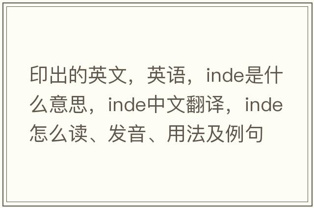 印出的英文，英語(yǔ)，Inde是什么意思，Inde中文翻譯，Inde怎么讀、發(fā)音、用法及例句