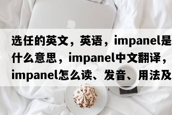選任的英文，英語(yǔ)，impanel是什么意思，impanel中文翻譯，impanel怎么讀、發(fā)音、用法及例句