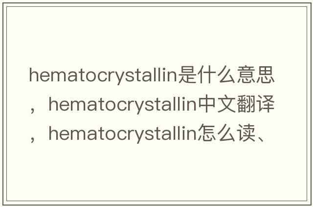hematocrystallin是什么意思，hematocrystallin中文翻譯，hematocrystallin怎么讀、發(fā)音、用法及例句