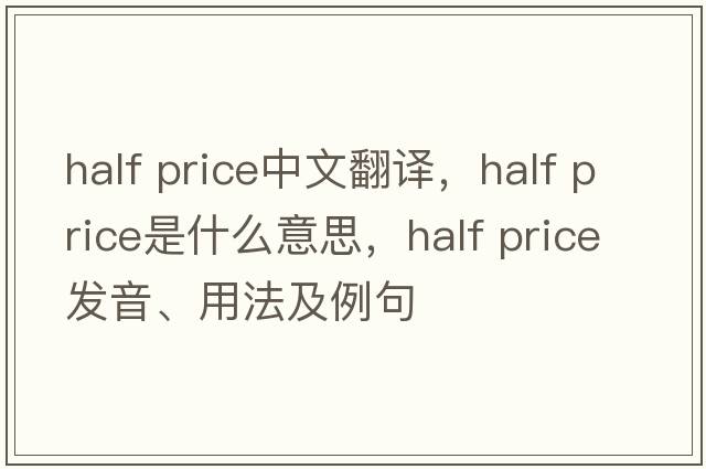 half price中文翻譯，half price是什么意思，half price發(fā)音、用法及例句