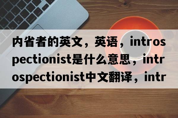 內省者的英文，英語(yǔ)，introspectionist是什么意思，introspectionist中文翻譯，introspectionist怎么讀、發(fā)音、用法及例句