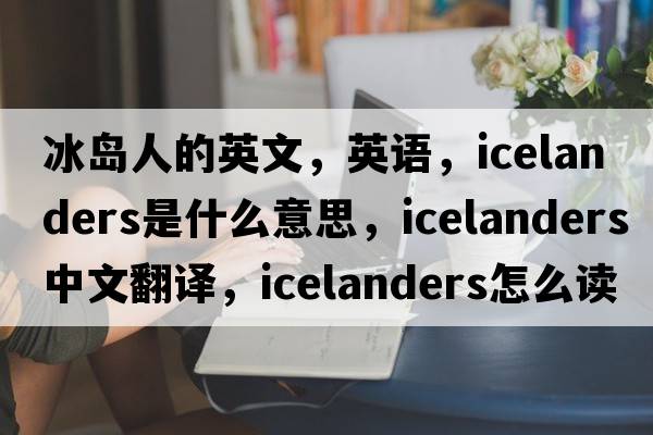 冰島人的英文，英語(yǔ)，Icelanders是什么意思，Icelanders中文翻譯，Icelanders怎么讀、發(fā)音、用法及例句