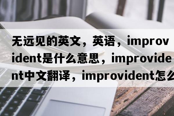 無(wú)遠見(jiàn)的英文，英語(yǔ)，improvident是什么意思，improvident中文翻譯，improvident怎么讀、發(fā)音、用法及例句