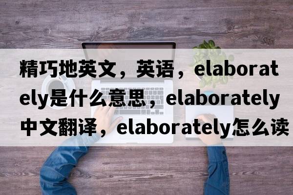精巧地英文，英語(yǔ)，elaborately是什么意思，elaborately中文翻譯，elaborately怎么讀、發(fā)音、用法及例句