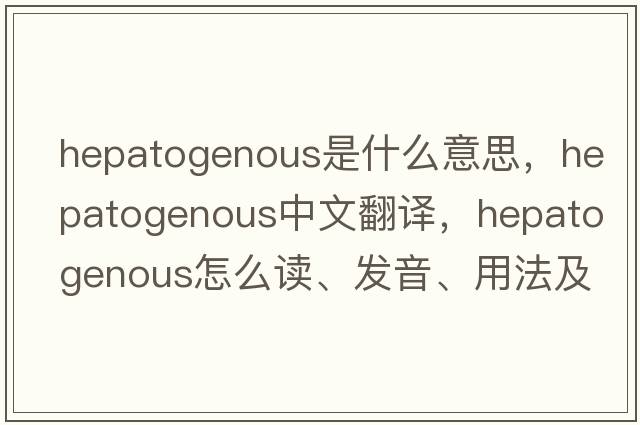 hepatogenous是什么意思，hepatogenous中文翻譯，hepatogenous怎么讀、發(fā)音、用法及例句
