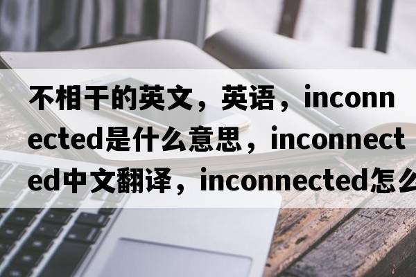 不相干的英文，英語(yǔ)，inconnected是什么意思，inconnected中文翻譯，inconnected怎么讀、發(fā)音、用法及例句