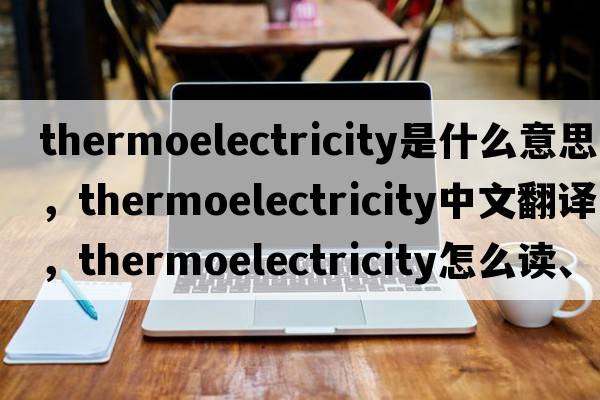 thermoelectricity是什么意思，thermoelectricity中文翻譯，thermoelectricity怎么讀、發(fā)音、用法及例句