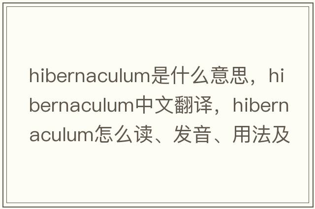 hibernaculum是什么意思，hibernaculum中文翻譯，hibernaculum怎么讀、發(fā)音、用法及例句
